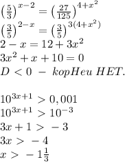 \left(\frac53\right)^{x-2}=\left(\frac{27}{125}\right)^{4+x^2}\\\left(\frac35\right)^{2-x}=\left(\frac35\right)^{3(4+x^2)}\\2-x=12+3x^2\\3x^2+x+10=0\\D\ \textless \ 0\;-\;kopHeu\;HET.\\\\10^{3x+1}\ \textgreater \ 0,001\\10^{3x+1}\ \textgreater \ 10^{-3}\\3x+1\ \textgreater \ -3\\3x\ \textgreater \ -4\\x\ \textgreater \ -1\frac13