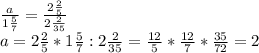 \frac{a}{1\frac{5}{7}}=\frac{2\frac{2}{5} }{2\frac {2}{35} } \\a=2\frac{2}{5}*1\frac{5}{7} :2\frac{2}{35} =\frac{12}{5}* \frac{12}{7} * \frac{35}{72} =2