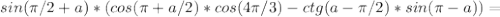 sin( \pi /2+a)*(cos( \pi +a/2)*cos(4 \pi /3) - ctg(a- \pi /2)*sin( \pi -a)) =