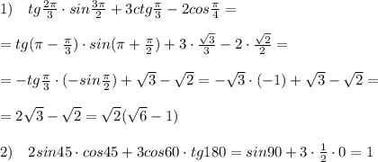 1)\quad tg \frac{2\pi}{3} \cdot sin \frac{3\pi }{2} +3ctg \frac{\pi}{3} -2cos\frac{\pi}{4}= \\\\=tg(\pi -\frac{\pi}{3})\cdot sin(\pi +\frac{\pi}{2})+3\cdot \frac{\sqrt3}{3}-2\cdot \frac{\sqrt2}{2}=\\\\=-tg\frac{\pi}{3}\cdot (-sin\frac{\pi}{2})+\sqrt3-\sqrt2=-\sqrt3\cdot (-1)+\sqrt3-\sqrt2=\\\\=2\sqrt3-\sqrt2=\sqrt2(\sqrt6-1)\\\\2)\quad 2sin45\cdot cos45+3cos60\cdot tg180=sin90+3\cdot \frac{1}{2}\cdot 0=1