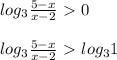 log_3 \frac{5-x}{x-2}\ \textgreater \ 0 \\ \\ log_3 \frac{5-x}{x-2}\ \textgreater \ log_31