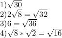 1) \sqrt{30} \\ 2) 2 \sqrt{8} = \sqrt{32} \\ 3) 6= \sqrt{36} \\ 4) \sqrt{8} * \sqrt{2}= \sqrt{16} \\