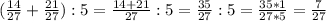 ( \frac{14}{27} + \frac{21}{27}) : 5 = \frac{14+21}{27}:5 = \frac{35}{27} :5 = \frac{35*1}{27*5} = \frac{7}{27}