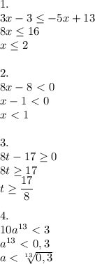 1. \\ 3x-3 \leq -5x+13 \\ 8x \leq 16 \\ x \leq 2 \\ \\ 2. \\ 8x-8\ \textless \ 0 \\ x-1\ \textless \ 0 \\ x\ \textless \ 1 \\ \\ 3. \\ 8t-17 \geq 0 \\ 8t \geq 17 \\ t \geq \dfrac{17}{8} \\ \\ 4. \\ 10a^{13}\ \textless \ 3 \\ a^{13}\ \textless \ 0,3 \\ a