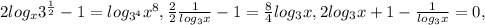 2log_{x} 3^{ \frac{1}{2} } -1=log_{ 3^{4} } x^{8}, \frac{2}{2} \frac{1}{log_{3}x}-1= \frac{8}{4}log_{3} x, 2log_{3}x+1- \frac{1}{log_{3}x}=0,