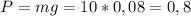 P=mg=10*0,08=0,8