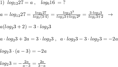 1)\; \; log_{12}27=a\; ,\; \; \; log_616\; =\; ?\\\\a=log_{12}27= \frac{log_227}{log_2(3\cdot 4)} = \frac{log_23^3}{log_23+log_22^2} = \frac{3\cdot log_23}{log_23+2} \; \; \to \\\\a(log_23+2)=3\cdot log_23\\\\a\cdot log_23+2a=3\cdot log_23\; ,\; \; a\cdot log_23-3\cdot log_23=-2a\\\\log_23\cdot (a-3)=-2a\\\\log_23=-\frac{2a}{a-3}=\frac{2a}{3-a}