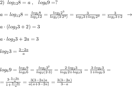 2)\; \; log_{12}8=a\; ,\; \; \; log_69=?\\\\a=log_{12}8= \frac{log_28}{log_212} = \frac{log_22^3}{log_2(3\cdot 2^2)} = \frac{3}{log_23+log_22^2} = \frac{3}{log_23+2} \; \; \to \\\\a\cdot (log_23+2)=3\\\\a\cdot log_23+2a=3\\\\log_23=\frac{3-2a}{a}\\\\\\log_69= \frac{log_29}{log_26} = \frac{log_23^2}{log_2(2\cdot 3)} = \frac{2\cdot log_23}{log_22+log_23} = \frac{3\cdot log_23}{1+log_23}=\\\\= \frac{3\cdot \frac{3-2a}{a}}{1+\frac{3-2a}{a}} = \frac{3(3-2a)a}{a(a+3-2a)} = \frac{3(3-2a)}{3-a}