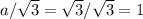 a/ \sqrt{3} =\sqrt{3} /\sqrt{3} =1