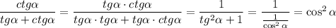 \dfrac{ctg \alpha }{tg \alpha +ctg \alpha } = \dfrac{tg \alpha \cdot ctg \alpha }{tg \alpha \cdot tg \alpha +tg \alpha \cdot ctg \alpha } = \dfrac{1}{tg^2 \alpha +1} = \dfrac{1}{ \frac{1}{\cos^2 \alpha } } =\cos^2 \alpha