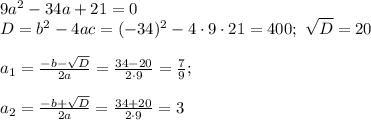 9a^2-34a+21=0\\ D=b^2-4ac=(-34)^2-4\cdot9\cdot21=400;\,\, \sqrt{D} =20\\ \\ a_1= \frac{-b- \sqrt{D} }{2a} = \frac{34-20}{2\cdot9} = \frac{7}{9} ;\\ \\ a_2= \frac{-b+ \sqrt{D} }{2a} = \frac{34+20}{2\cdot9} = 3