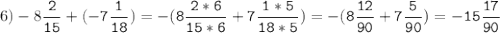 6)-8\tt\displaystyle\frac{2}{15}+(-7\frac{1}{18})=-(8\frac{2*6}{15*6}+7\frac{1*5}{18*5})=-(8\frac{12}{90}+7\frac{5}{90})=-15\frac{17}{90}