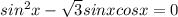 sin^2x- \sqrt{3} sinxcosx=0