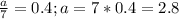 \frac{a}{7} =0.4; a=7*0.4=2.8