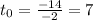 t_0= \frac{-14}{-2}=7