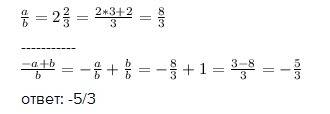 Отношение а и б равно 2 2/3 ,найдите отношение -а+б/б