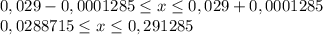 0,029 -0,0001285 \leq x\leq 0,029 +0,0001285 \\ 0,0288715 \leq x \leq 0,291285