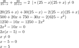 \frac{20}{25-x} + \frac{30}{25+x} =2\; \; |*(25-x)(25+x) \neq 0\\\\20(25+x)+30(25-x)=2(25-x)(25+x)\\500+20x+750-30x=2(625-x^2)\\1250-10x=1250-2x^2\\2x^2-10x=0\\2x(x-5)=0\\x \neq 0\\x-5=0\\x=5