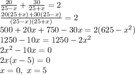 \frac{20}{25-x} + \frac{30}{25+x} =2\\&#10; \frac{20(25+x)+30(25-x)}{(25-x)(25+x)} =2\\&#10;500+20x+750-30x=2(625-x^2)\\&#10;1250-10x=1250-2x^2\\&#10;2x^2-10x=0\\&#10;2x(x-5)=0\\&#10;x=0, \ x=5