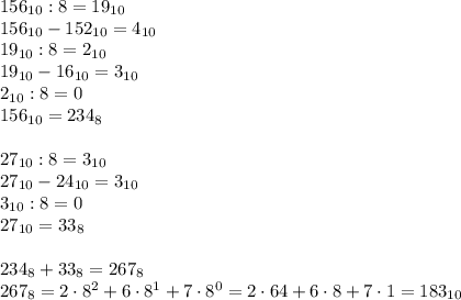 156_{10}:8=19_{10}\\156_{10}-152_{10}=4_{10}\\19_{10}:8=2_{10}\\19_{10}-16_{10}=3_{10}\\2_{10}:8=0\\156_{10}=234_8\\\\27_{10}:8=3_{10}\\27_{10}-24_{10}=3_{10}\\3_{10}:8=0\\27_{10}=33_8\\\\234_8+33_8=267_8\\267_8=2\cdot8^2+6\cdot8^1+7\cdot8^0=2\cdot64+6\cdot8+7\cdot1=183_{10}