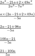 \frac{2a {}^{2} - 21a + 2 \times 49a {}^{2} }{2a {}^{2} - 7a {}^{2} } \\ \\ \frac{a \times (2a - 21 + 2 \times 49a)}{ - 5a} \\ \\ \frac{2a - 21 + 98a}{ - 5a} \\ \\ \frac{100a - 21}{ - 5a} \\ \\ \frac{21 - 100a}{5a}