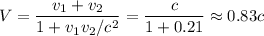 \displaystyle&#10;V = \frac{v_1+v_2}{1+v_1v_2/c^2} = \frac{c}{1+0.21}\approx0.83c