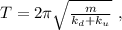 T = 2 \pi \sqrt{ \frac{m}{ k_d + k_u } } \ ,