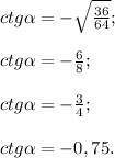 ctg\alpha =-\sqrt{\frac{36}{64} } ;\\\\ctg\alpha =-\frac{6}{8} ;\\\\ctg\alpha =-\frac{3}{4} ;\\\\ctg\alpha = - 0,75.