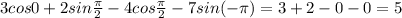 3 cos0 + 2 sin \frac{ \pi }{2} - 4 cos \frac{ \pi }{2} - 7 sin(- \pi )= 3 + 2 -0 - 0 =5