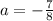 a = - \frac{7}{8}