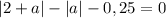 |2 + a| - |a| - 0,25 = 0