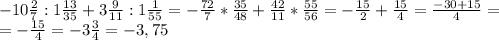 -10\frac{2}{7}:1\frac{13}{35}+3\frac{9}{11}:1\frac{1}{55}=-\frac{72}{7}*\frac{35}{48}+\frac{42}{11}*\frac{55}{56}=-\frac{15}{2}+\frac{15}{4}=\frac{-30+15}{4}=\\=-\frac{15}{4}=-3\frac{3}{4}=-3,75