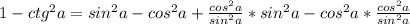 1 - ctg ^{2}a = sin^{2}a - cos^{2}a + \frac{cos^{2}a}{sin^{2}a} *sin^{2}a - cos^{2}a* \frac{cos^{2}a}{sin^{2}a}