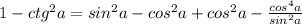 1 - ctg ^{2}a = sin^{2}a - cos^{2}a + cos^{2}a - \frac{cos^{4}a}{sin^{2}a}