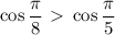 \cos \dfrac{ \pi }{8} \ \textgreater \ \cos\dfrac{ \pi }{5}