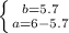 \left \{ }b =5.7} \atop {a=6-5.7 } \right.