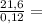 \frac{21,6}{0,12} =