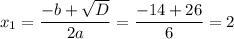 x_1= \dfrac{-b+ \sqrt{D} }{2a} = \dfrac{-14+26}{6} =2