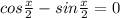 cos \frac{x}{2} -sin \frac{x}{2}=0