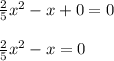 \frac{2}{5} x^{2} -x+0=0 \\ \\ \frac{2}{5} x^{2} -x=0