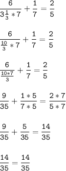 \tt\displaystyle \frac{6}{3\frac{1}{3}*7 } +\frac{1}{7} =\frac{2}{5}\\\\\\ \frac{6}{\frac{10}{3}*7 } +\frac{1}{7} =\frac{2}{5}\\\\\\\frac{6}{\frac{10*7}{3}} +\frac{1}{7} =\frac{2}{5}\\\\\\\frac{9}{35} +\frac{1*5}{7*5} =\frac{2*7}{5*7}\\\\\\\frac{9}{35} +\frac{5}{35} =\frac{14}{35}\\\\\\\frac{14}{35}=\frac{14}{35}