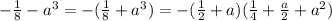 - \frac{1}{8} -a^3 = -( \frac{1}{8} +a^3) = -( \frac{1}{2} +a)( \frac{1}{4} + \frac{a}{2} +a^2)&#10;