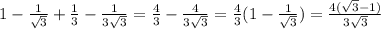 1- \frac{1}{ \sqrt{3}} + \frac{1}{3}- \frac{1}{3 \sqrt{3}} = \frac{4}{3}- \frac{4}{3 \sqrt{3} }= \frac{4}{3}(1- \frac{1}{ \sqrt{3} } )= \frac{4( \sqrt{3}-1)}{3 \sqrt{3} }