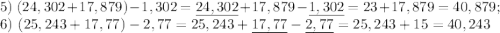 5) \ (24,302 + 17,879) - 1,302 = \underline{24,302} + 17,879 - \underline{1,302} = 23 + 17,879 = 40,879; \\6) \ (25,243 + 17,77) - 2,77 = 25,243 + \underline{17,77} - \underline{2,77} = 25,243 + 15 = 40,243 \\