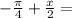 -\frac{ \pi }{4} + \frac{x}{2} =