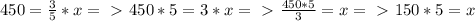 450 = \frac{3}{5} * x =\ \textgreater \ 450*5 = 3*x =\ \textgreater \ \frac{450*5}{3} = x =\ \textgreater \ 150*5 = x