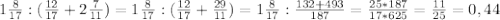 1 \frac{8}{17} : ( \frac{12}{17} + 2 \frac{7}{11}) = 1 \frac{8}{17} : ( \frac{12}{17} + \frac{29}{11}) = 1 \frac{8}{17} : \frac{132+493}{187} = \frac{25*187}{17*625} = \frac{11}{25} = 0,44