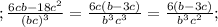 ;\frac{6cb-18 c^{2} }{(bc)^{3} } = \frac{6c(b-3c)}{ b^{3} c^{3} } = \frac{6(b-3c)}{ b^{3} c^{2} } ;