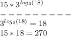 15 * 3^{log_3(18)} \\&#10;--------- \\ &#10;3^{log_3(18)} = 18 \\&#10;15 * 18 = 270