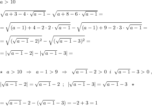 a\ \textgreater \ 10\\\\\sqrt{a+3-4\cdot \sqrt{a-1} } -\sqrt{a+8-6\cdot \sqrt{a-1} }= \\\\=\sqrt{ (a-1)+4-2\cdot 2\cdot \sqrt{a-1} } -\sqrt{(a-1)+9-2\cdot 3\cdot \sqrt{a-1} } =\\\\= \sqrt{(\sqrt{a-1}-2)^2}-\sqrt{(\sqrt{a-1}-3)^2} =\\\\=|\sqrt{a-1}-2|-|\sqrt{a-1}-3|=\\\\\\\star \; \; a\ \textgreater \ 10\; \; \Rightarrow \; \; a-1\ \textgreater \ 9\; \; \Rightarrow \; \; \sqrt{a-1}-2\ \textgreater \ 0\; \; i\; \; \sqrt{a-1}-3\ \textgreater \ 0\; ,\\\\|\sqrt{a-1}-2|=\sqrt{a-1}-2\; \; ;\; \; |\sqrt{a-1}-3|=\sqrt{a-1}-3\; \; \star \\\\\\=\sqrt{a-1}-2-(\sqrt{a-1}-3)=-2+3=1